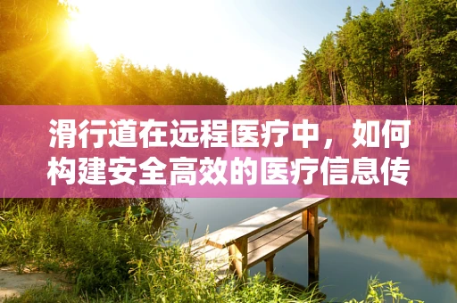 滑行道在远程医疗中，如何构建安全高效的医疗信息传输通道？