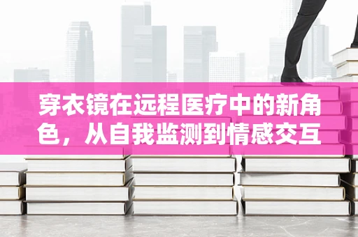 穿衣镜在远程医疗中的新角色，从自我监测到情感交互的桥梁