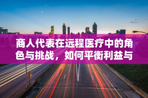 商人代表在远程医疗中的角色与挑战，如何平衡利益与患者福祉？