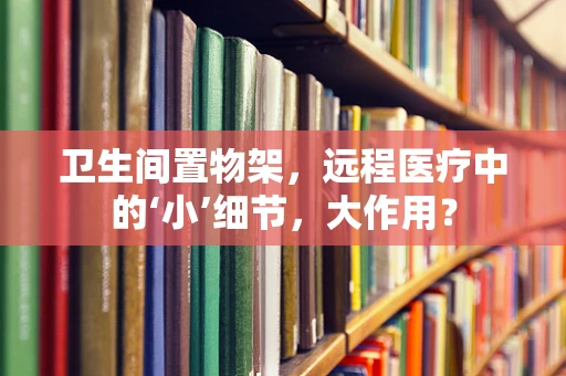 卫生间置物架，远程医疗中的‘小’细节，大作用？