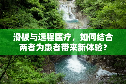 滑板与远程医疗，如何结合两者为患者带来新体验？