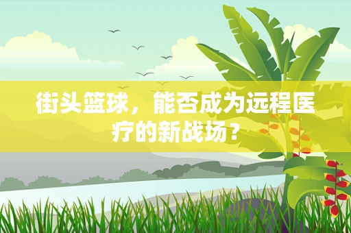 街头篮球，能否成为远程医疗的新战场？