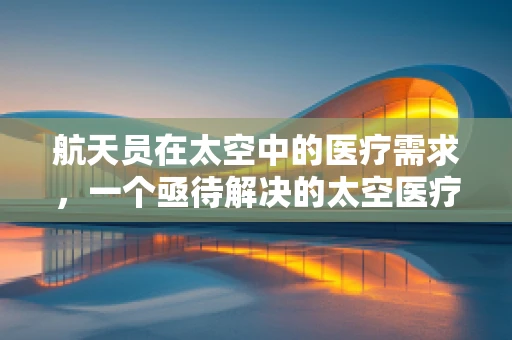 航天员在太空中的医疗需求，一个亟待解决的太空医疗挑战？