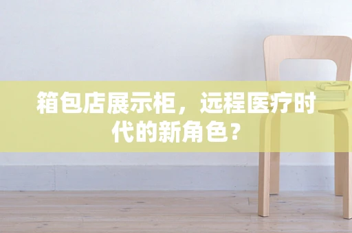 箱包店展示柜，远程医疗时代的新角色？