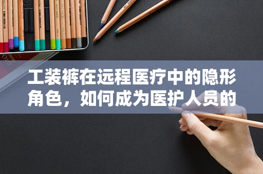 工装裤在远程医疗中的隐形角色，如何成为医护人员的新宠？