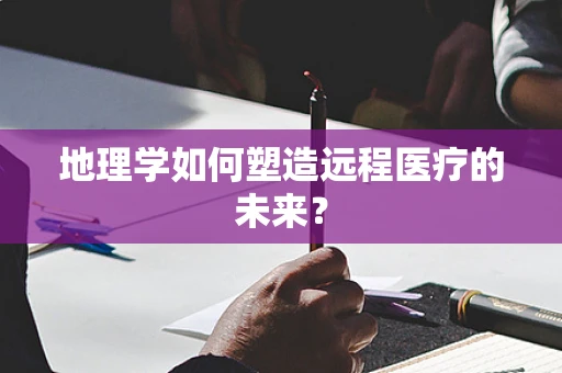 地理学如何塑造远程医疗的未来？
