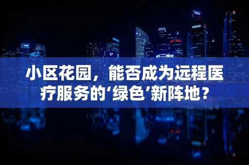 小区花园，能否成为远程医疗服务的‘绿色’新阵地？