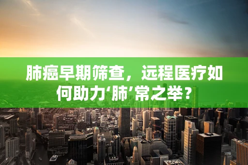 肺癌早期筛查，远程医疗如何助力‘肺’常之举？