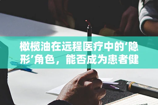 橄榄油在远程医疗中的‘隐形’角色，能否成为患者健康管理的‘润滑剂’？