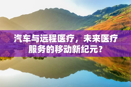 汽车与远程医疗，未来医疗服务的移动新纪元？