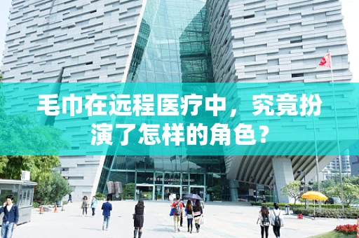 毛巾在远程医疗中，究竟扮演了怎样的角色？