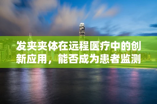 发夹夹体在远程医疗中的创新应用，能否成为患者监测新利器？