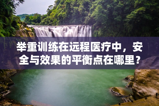 举重训练在远程医疗中，安全与效果的平衡点在哪里？