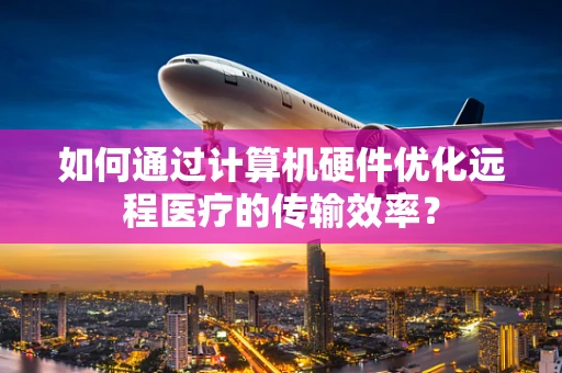 如何通过计算机硬件优化远程医疗的传输效率？