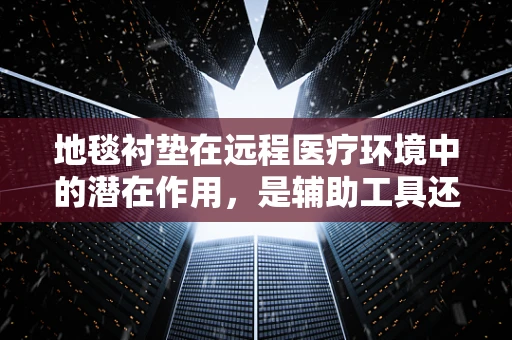 地毯衬垫在远程医疗环境中的潜在作用，是辅助工具还是被忽视的宝藏？