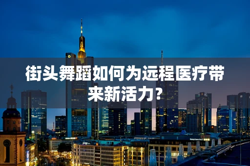 街头舞蹈如何为远程医疗带来新活力？