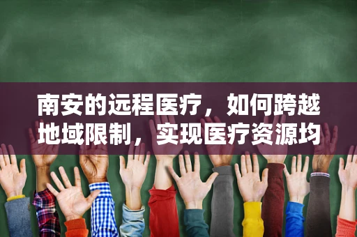 南安的远程医疗，如何跨越地域限制，实现医疗资源均衡？