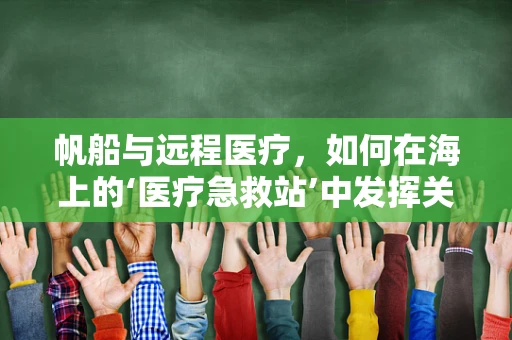 帆船与远程医疗，如何在海上的‘医疗急救站’中发挥关键作用？