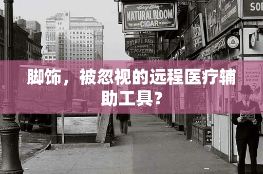 脚饰，被忽视的远程医疗辅助工具？