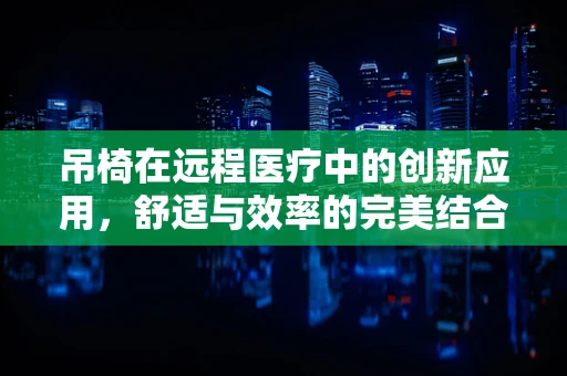 吊椅在远程医疗中的创新应用，舒适与效率的完美结合？