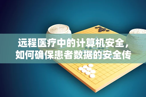 远程医疗中的计算机安全，如何确保患者数据的安全传输？