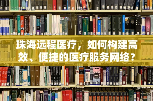 珠海远程医疗，如何构建高效、便捷的医疗服务网络？