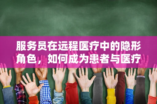 服务员在远程医疗中的隐形角色，如何成为患者与医疗服务之间的桥梁？