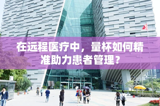 在远程医疗中，量杯如何精准助力患者管理？