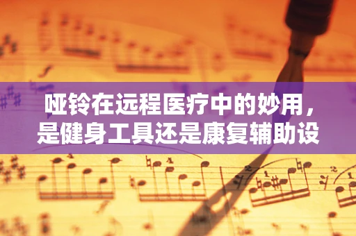 哑铃在远程医疗中的妙用，是健身工具还是康复辅助设备？