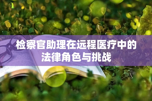 检察官助理在远程医疗中的法律角色与挑战