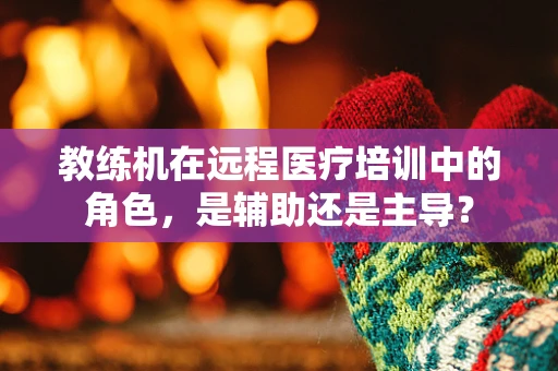 教练机在远程医疗培训中的角色，是辅助还是主导？