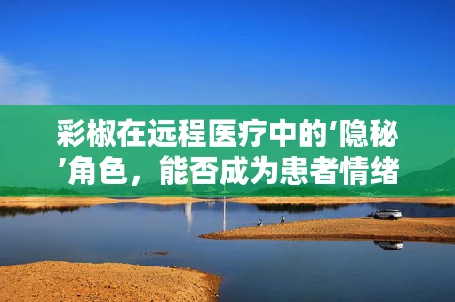 彩椒在远程医疗中的‘隐秘’角色，能否成为患者情绪提升的‘秘密武器’？