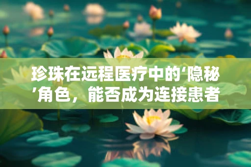 珍珠在远程医疗中的‘隐秘’角色，能否成为连接患者与专家的新桥梁？