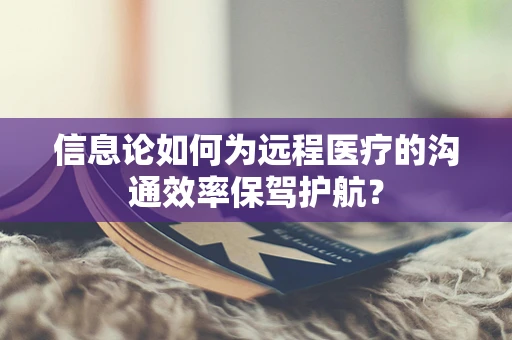 信息论如何为远程医疗的沟通效率保驾护航？