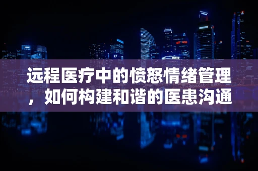 远程医疗中的愤怒情绪管理，如何构建和谐的医患沟通桥梁？