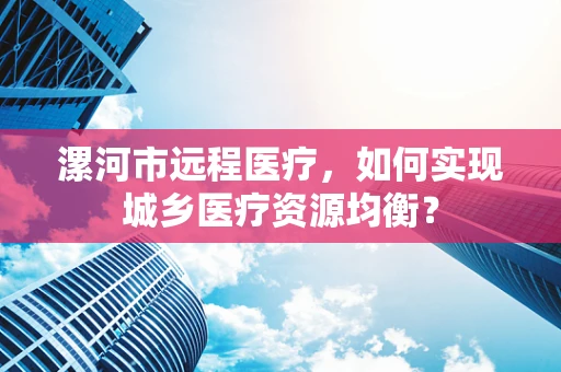 漯河市远程医疗，如何实现城乡医疗资源均衡？