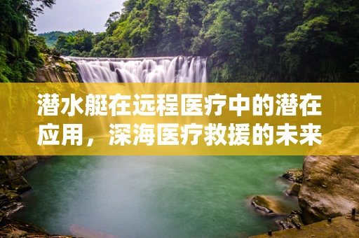 潜水艇在远程医疗中的潜在应用，深海医疗救援的未来？