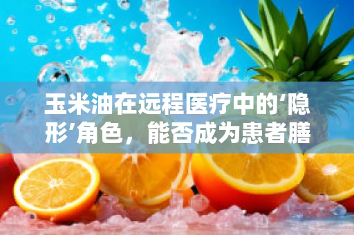 玉米油在远程医疗中的‘隐形’角色，能否成为患者膳食管理的‘润滑剂’？