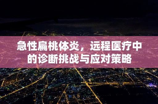 急性扁桃体炎，远程医疗中的诊断挑战与应对策略