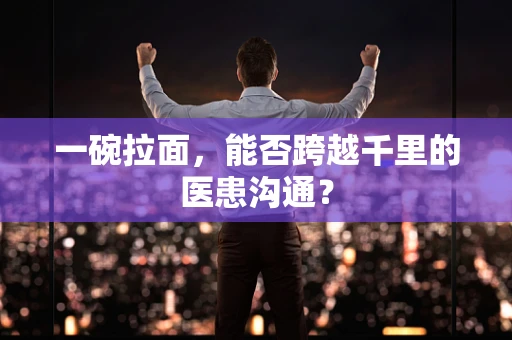 一碗拉面，能否跨越千里的医患沟通？