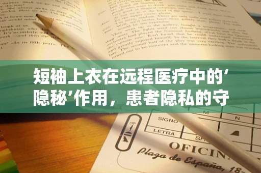 短袖上衣在远程医疗中的‘隐秘’作用，患者隐私的守护者？