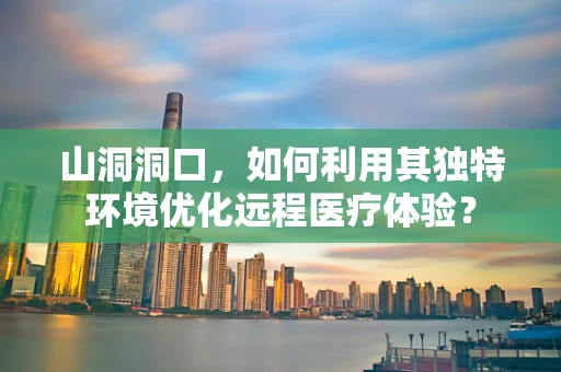 山洞洞口，如何利用其独特环境优化远程医疗体验？