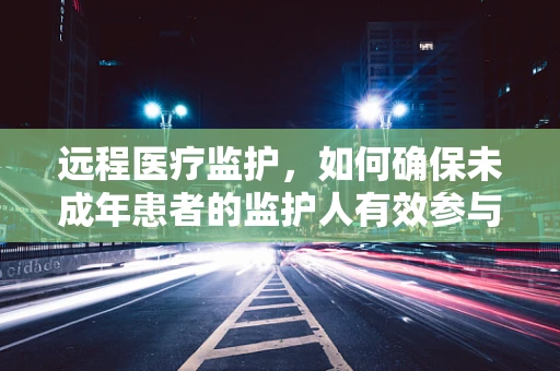 远程医疗监护，如何确保未成年患者的监护人有效参与？