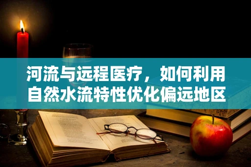 河流与远程医疗，如何利用自然水流特性优化偏远地区医疗服务？