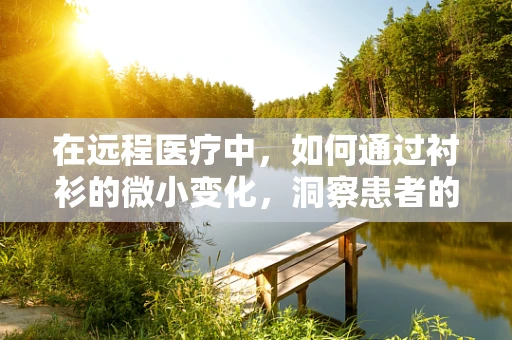 在远程医疗中，如何通过衬衫的微小变化，洞察患者的健康状况？