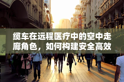 缆车在远程医疗中的空中走廊角色，如何构建安全高效的传输通道？