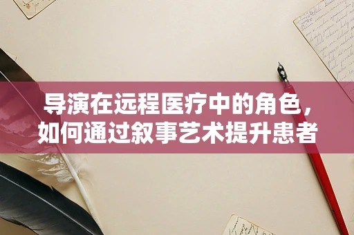 导演在远程医疗中的角色，如何通过叙事艺术提升患者体验？