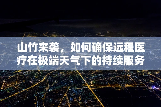 山竹来袭，如何确保远程医疗在极端天气下的持续服务？