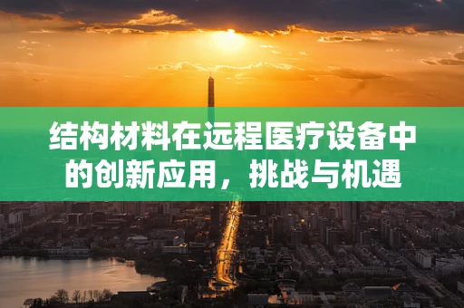结构材料在远程医疗设备中的创新应用，挑战与机遇