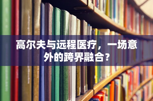 高尔夫与远程医疗，一场意外的跨界融合？